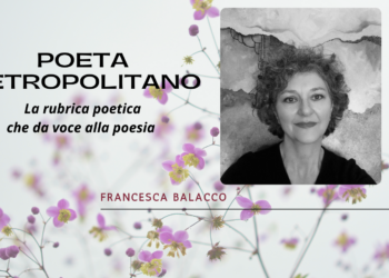 Poeta Metropolitano, la rubrica che da spazio a poeti e autori da tutta Italia. Buona lettura con Francesca Balacco
